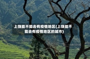 上饶能不能去有疫情地区(上饶能不能去有疫情地区的城市)
