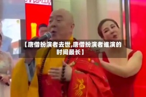 【唐僧扮演者去世,唐僧扮演者谁演的时间最长】