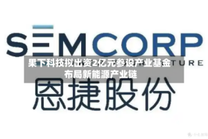 果下科技拟出资2亿元参设产业基金 布局新能源产业链