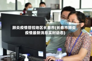 肺炎疫情管控地区长春市(长春市肺炎疫情最新消息实时动态)