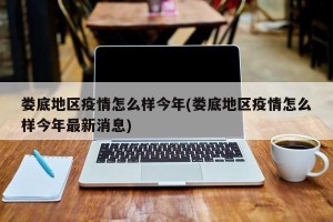 娄底地区疫情怎么样今年(娄底地区疫情怎么样今年最新消息)