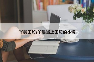 丫鬟王妃/丫鬟当上王妃的小说