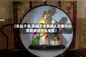 【乳姑不怠,乳姑不怠最感人召集大小答媳感是什么生肖】