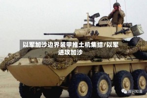 以军加沙边界装甲推土机集结/以军进攻加沙