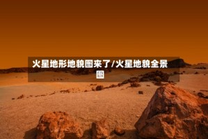 火星地形地貌图来了/火星地貌全景图