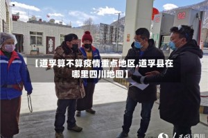 【道孚算不算疫情重点地区,道孚县在哪里四川地图】