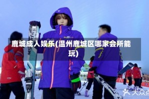 鹿城成人娱乐(温州鹿城区哪家会所能玩)