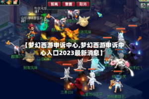 【梦幻西游申诉中心,梦幻西游申诉中心入口2023最新消息】