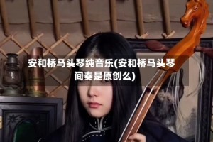 安和桥马头琴纯音乐(安和桥马头琴间奏是原创么)