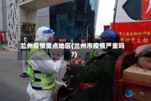 兰州疫情重点地区(兰州市疫情严重吗?)