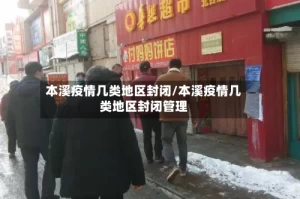 本溪疫情几类地区封闭/本溪疫情几类地区封闭管理
