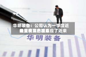 华明装备：公司认为一季度近来经营情况合理反应了近来行业发展的状态