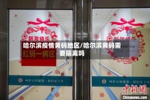 哈尔滨疫情黄码地区/哈尔滨黄码需要隔离吗