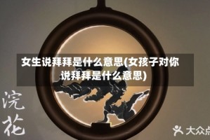 女生说拜拜是什么意思(女孩子对你说拜拜是什么意思)