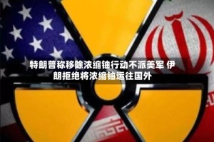 特朗普称移除浓缩铀行动不派美军 伊朗拒绝将浓缩铀运往国外