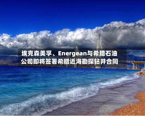 埃克森美孚、Energean与希腊石油公司即将签署希腊近海勘探钻井合同-第2张图片