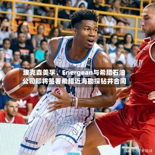 埃克森美孚	、Energean与希腊石油公司即将签署希腊近海勘探钻井合同-第1张图片