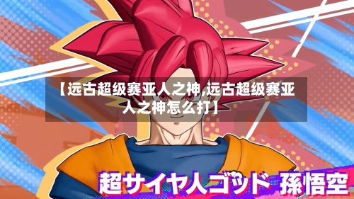 【远古超级赛亚人之神,远古超级赛亚人之神怎么打】-第1张图片