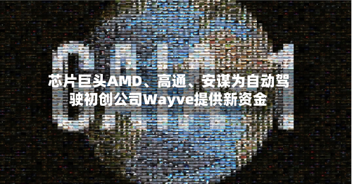 芯片巨头AMD、高通	、安谋为自动驾驶初创公司Wayve提供新资金-第1张图片
