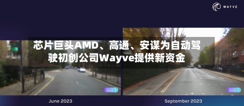 芯片巨头AMD	、高通、安谋为自动驾驶初创公司Wayve提供新资金-第3张图片