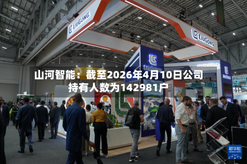 山河智能：截至2026年4月10日公司持有人数为142981户-第1张图片