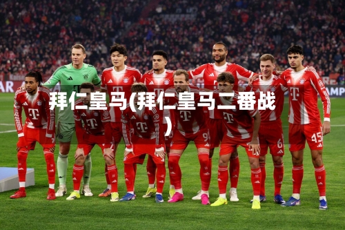 拜仁皇马(拜仁皇马二番战)-第2张图片