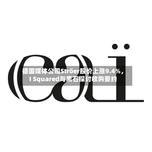 德国媒体公司Ströer股价上涨9.4%，I Squared与黑石探讨收购要约-第1张图片