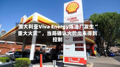 澳大利亚Viva Energy炼油厂发生“重大火灾	”，当局确认火势尚未得到控制-第2张图片