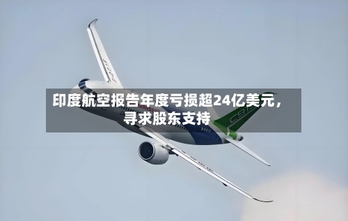 印度航空报告年度亏损超24亿美元	，寻求股东支持-第1张图片
