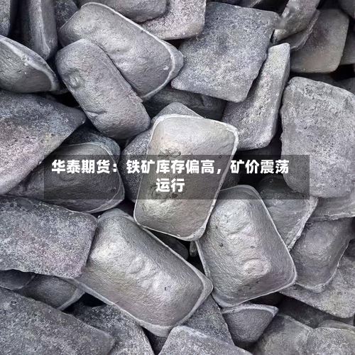 华泰期货：铁矿库存偏高，矿价震荡运行-第2张图片
