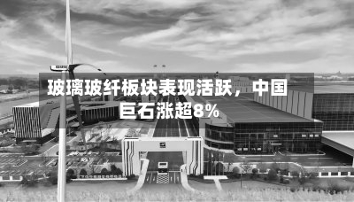 玻璃玻纤板块表现活跃	，中国巨石涨超8%-第1张图片