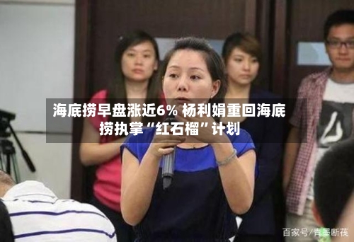 海底捞早盘涨近6% 杨利娟重回海底捞执掌“红石榴”计划-第2张图片