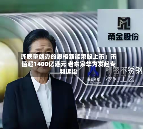 许映童创办的思格新能港股上市：市值超1400亿港元 老东家华为发起专利诉讼-第1张图片