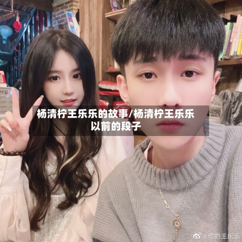 杨清柠王乐乐的故事/杨清柠王乐乐以前的段子-第2张图片