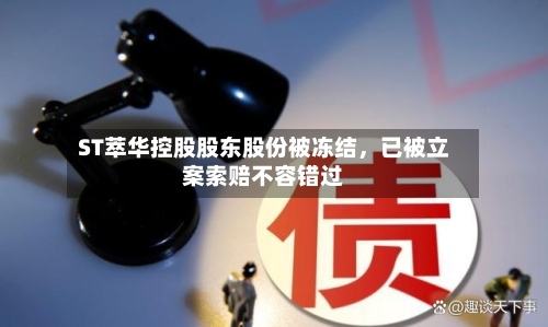 ST萃华控股股东股份被冻结，已被立案索赔不容错过-第1张图片