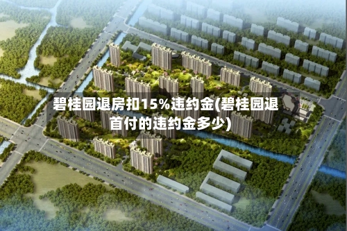 碧桂园退房扣15%违约金(碧桂园退首付的违约金多少)-第1张图片