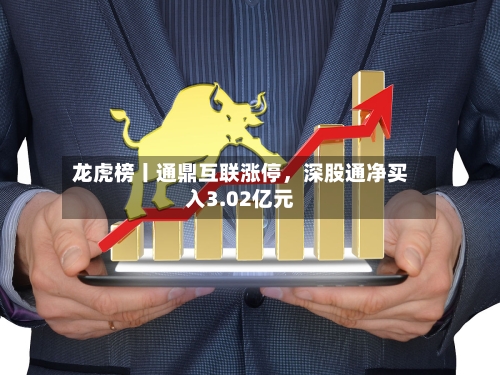 龙虎榜丨通鼎互联涨停，深股通净买入3.02亿元-第1张图片