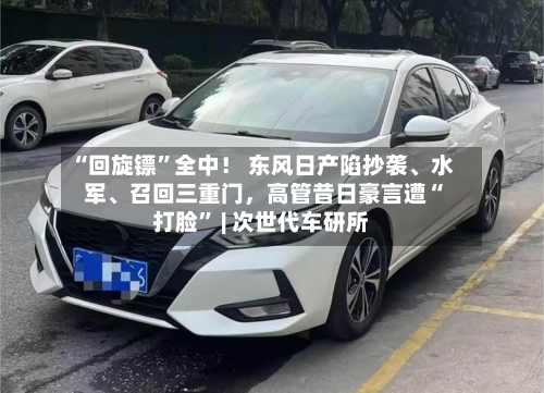 “回旋镖”全中！ 东风日产陷抄袭、水军、召回三重门，高管昔日豪言遭“打脸” | 次世代车研所-第2张图片