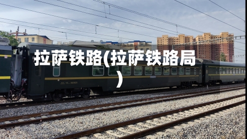 拉萨铁路(拉萨铁路局)-第2张图片