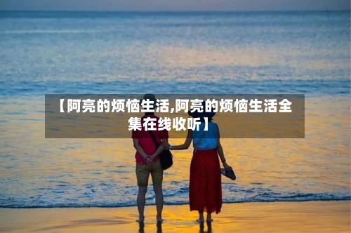 【阿亮的烦恼生活,阿亮的烦恼生活全集在线收听】-第1张图片