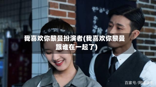 我喜欢你黎曼扮演者(我喜欢你黎曼跟谁在一起了)-第1张图片