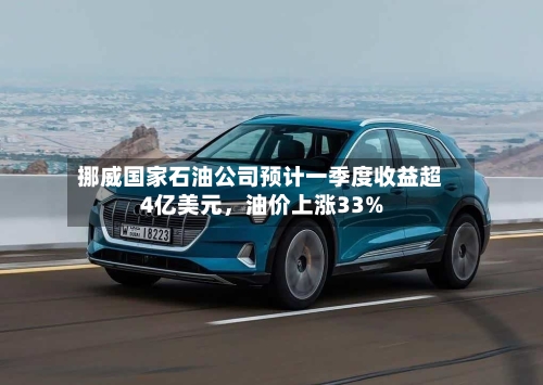挪威国家石油公司预计一季度收益超4亿美元，油价上涨33%-第2张图片