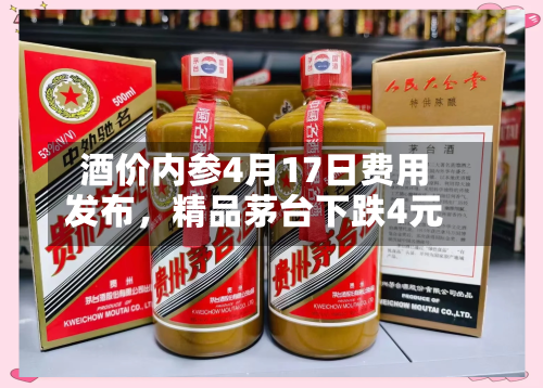 酒价内参4月17日费用发布	，精品茅台下跌4元-第3张图片