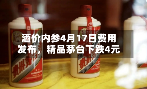 酒价内参4月17日费用发布	，精品茅台下跌4元-第1张图片