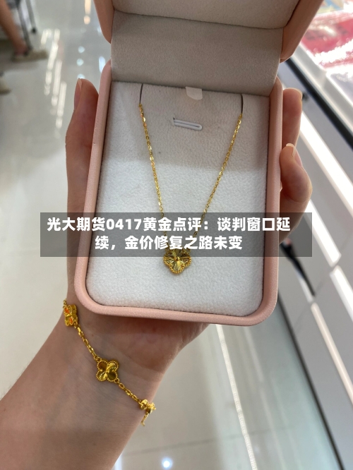 光大期货0417黄金点评：谈判窗口延续	，金价修复之路未变-第3张图片