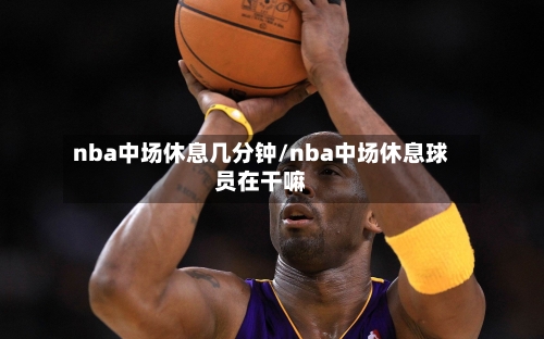 nba中场休息几分钟/nba中场休息球员在干嘛-第2张图片