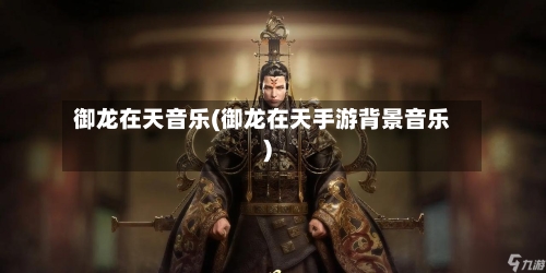 御龙在天音乐(御龙在天手游背景音乐)-第2张图片