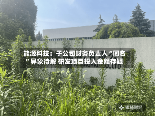 能源科技：子公司财务负责人“同名	”异象待解 研发项目投入金额存疑-第3张图片