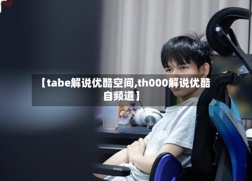 【tabe解说优酷空间,th000解说优酷自频道】-第1张图片