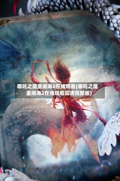 哪吒之魔童闹海2在线观看(哪吒之魔童闹海2在线观看高清完整版)-第1张图片